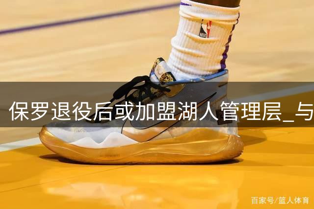 保罗退役后或加盟湖人管理层 与新老板私交甚笃